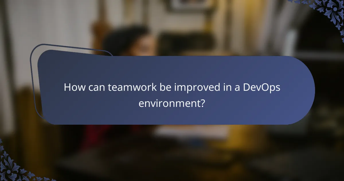 How can teamwork be improved in a DevOps environment?